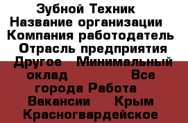 Зубной Техник › Название организации ­ Компания-работодатель › Отрасль предприятия ­ Другое › Минимальный оклад ­ 100 000 - Все города Работа » Вакансии   . Крым,Красногвардейское